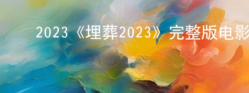 ﻿蔡福斌的网络影视资源,﻿2023《埋葬2023》完整版电影/在线观看/百度云-美剧天堂